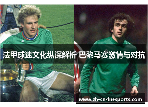 法甲球迷文化纵深解析 巴黎马赛激情与对抗 法甲球迷文化纵深解析 巴黎马赛激情与对抗