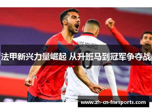 法甲新兴力量崛起 从升班马到冠军争夺战 法甲新兴力量崛起 从升班马到冠军争夺战