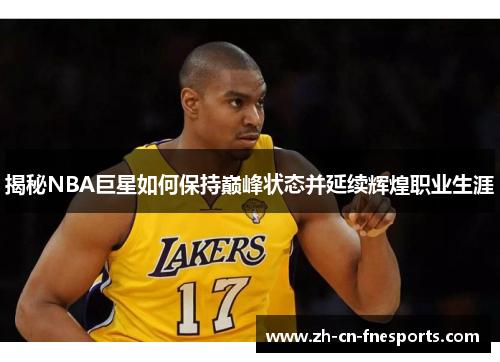 揭秘NBA巨星如何保持巅峰状态并延续辉煌职业生涯 揭秘NBA巨星如何保持巅峰状态并延续辉煌职业生涯