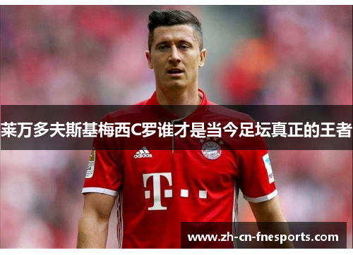 莱万多夫斯基梅西C罗谁才是当今足坛真正的王者 莱万多夫斯基梅西C罗谁才是当今足坛真正的王者