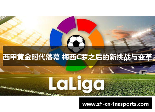 西甲黄金时代落幕 梅西C罗之后的新挑战与变革 西甲黄金时代落幕 梅西C罗之后的新挑战与变革