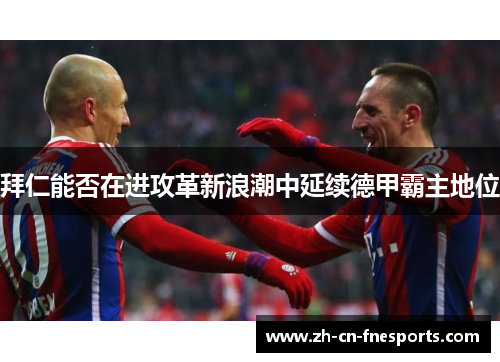 拜仁能否在进攻革新浪潮中延续德甲霸主地位 拜仁能否在进攻革新浪潮中延续德甲霸主地位