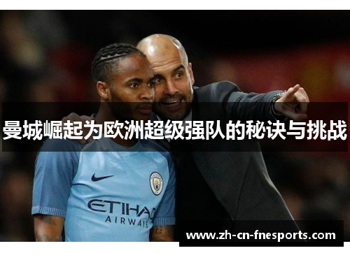 曼城崛起为欧洲超级强队的秘诀与挑战 曼城崛起为欧洲超级强队的秘诀与挑战