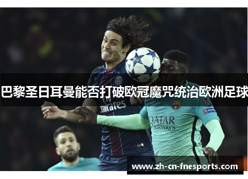 巴黎圣日耳曼能否打破欧冠魔咒统治欧洲足球 巴黎圣日耳曼能否打破欧冠魔咒统治欧洲足球