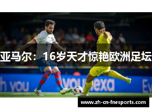 亚马尔:16岁天才惊艳欧洲足坛 亚马尔:16岁天才惊艳欧洲足坛