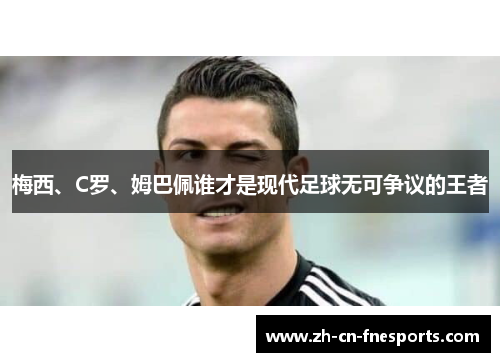 梅西、C罗、姆巴佩谁才是现代足球无可争议的王者 梅西、C罗、姆巴佩谁才是现代足球无可争议的王者