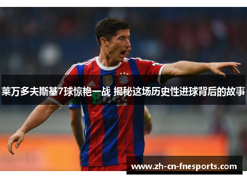莱万多夫斯基7球惊艳一战 揭秘这场历史性进球背后的故事 莱万多夫斯基7球惊艳一战 揭秘这场历史性进球背后的故事