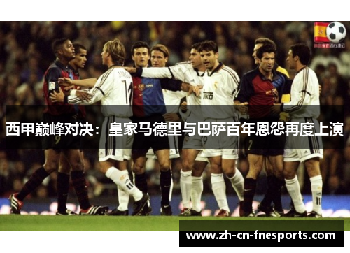 西甲巅峰对决:皇家马德里与巴萨百年恩怨再度上演 西甲巅峰对决:皇家马德里与巴萨百年恩怨再度上演