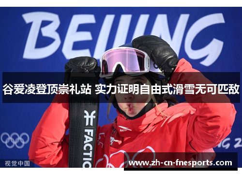 谷爱凌登顶崇礼站 实力证明自由式滑雪无可匹敌 谷爱凌登顶崇礼站 实力证明自由式滑雪无可匹敌
