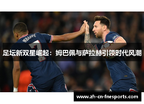 足坛新双星崛起:姆巴佩与萨拉赫引领时代风潮 足坛新双星崛起:姆巴佩与萨拉赫引领时代风潮