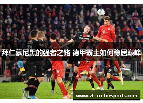 拜仁慕尼黑的强者之路 德甲霸主如何稳居巅峰 拜仁慕尼黑的强者之路 德甲霸主如何稳居巅峰