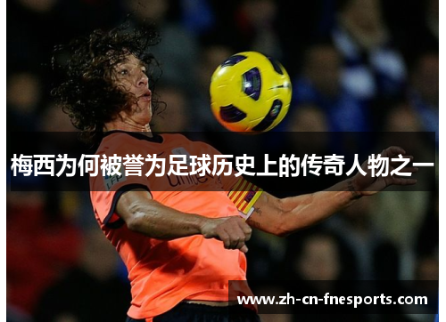梅西为何被誉为足球历史上的传奇人物之一 梅西为何被誉为足球历史上的传奇人物之一