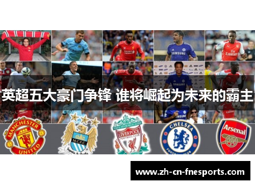 英超五大豪门争锋 谁将崛起为未来的霸主 英超五大豪门争锋 谁将崛起为未来的霸主