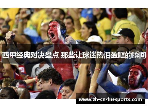 西甲经典对决盘点 那些让球迷热泪盈眶的瞬间 西甲经典对决盘点 那些让球迷热泪盈眶的瞬间