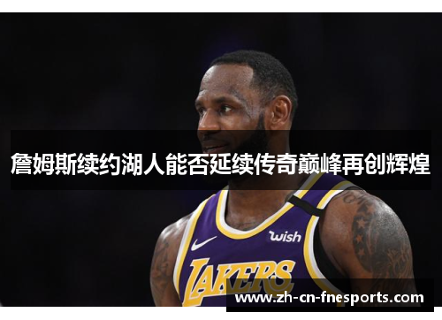 詹姆斯续约湖人能否延续传奇巅峰再创辉煌 詹姆斯续约湖人能否延续传奇巅峰再创辉煌
