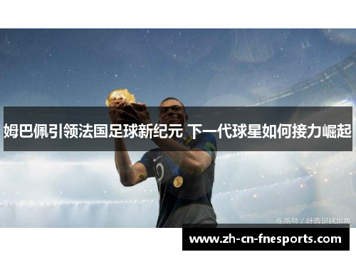 姆巴佩引领法国足球新纪元 下一代球星如何接力崛起 姆巴佩引领法国足球新纪元 下一代球星如何接力崛起