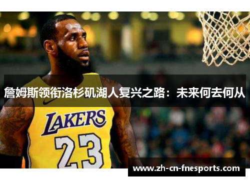 詹姆斯领衔洛杉矶湖人复兴之路:未来何去何从 詹姆斯领衔洛杉矶湖人复兴之路:未来何去何从
