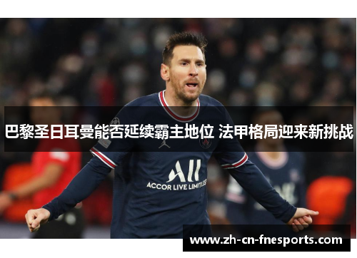 巴黎圣日耳曼能否延续霸主地位 法甲格局迎来新挑战 巴黎圣日耳曼能否延续霸主地位 法甲格局迎来新挑战