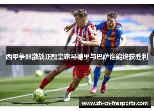 西甲争冠激战正酣皇家马德里与巴萨谁能终获胜利 西甲争冠激战正酣皇家马德里与巴萨谁能终获胜利