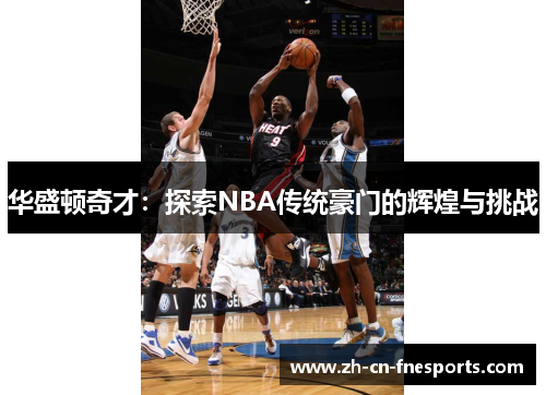 华盛顿奇才:探索NBA传统豪门的辉煌与挑战 华盛顿奇才:探索NBA传统豪门的辉煌与挑战