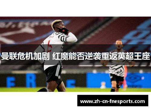 曼联危机加剧 红魔能否逆袭重返英超王座