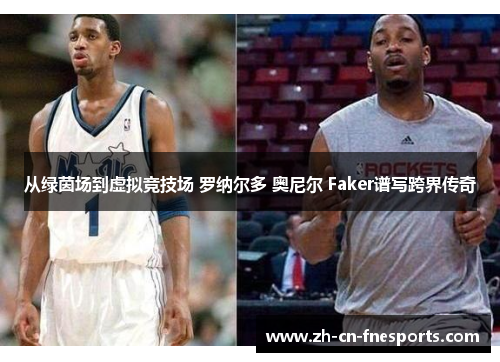 从绿茵场到虚拟竞技场 罗纳尔多 奥尼尔 Faker谱写跨界传奇 从绿茵场到虚拟竞技场 罗纳尔多 奥尼尔 Faker谱写跨界传奇