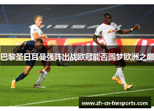 巴黎圣日耳曼强阵出战欧冠能否圆梦欧洲之巅