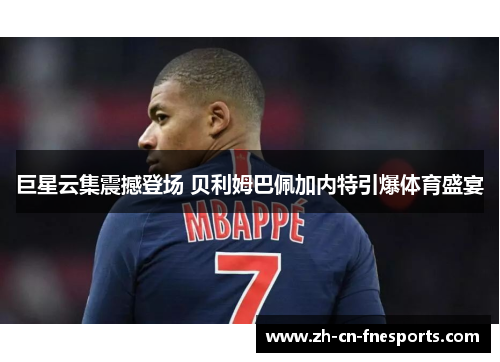 巨星云集震撼登场 贝利姆巴佩加内特引爆体育盛宴 巨星云集震撼登场 贝利姆巴佩加内特引爆体育盛宴