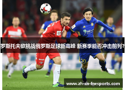 罗斯托夫欲挑战俄罗斯足球新高峰 新赛季能否冲击前列? 罗斯托夫欲挑战俄罗斯足球新高峰 新赛季能否冲击前列?