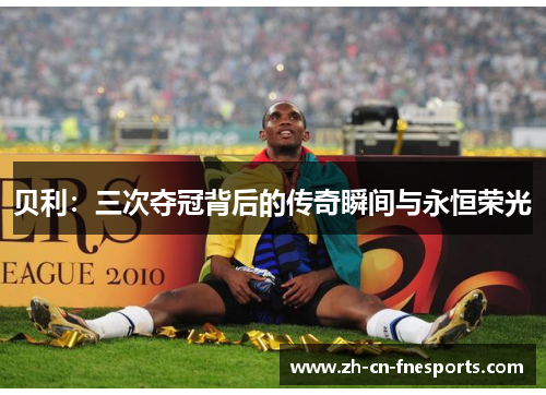 贝利：三次夺冠背后的传奇瞬间与永恒荣光