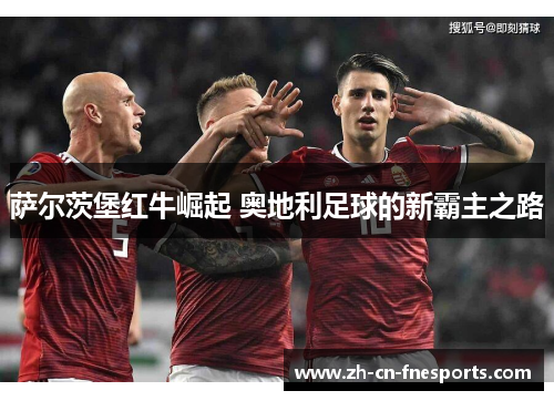 萨尔茨堡红牛崛起 奥地利足球的新霸主之路