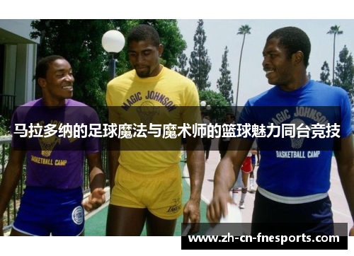 马拉多纳的足球魔法与魔术师的篮球魅力同台竞技 马拉多纳的足球魔法与魔术师的篮球魅力同台竞技