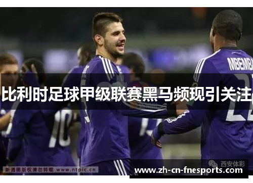 比利时足球甲级联赛黑马频现引关注 比利时足球甲级联赛黑马频现引关注