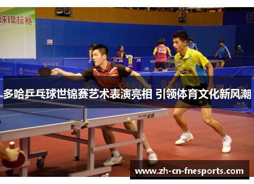多哈乒乓球世锦赛艺术表演亮相 引领体育文化新风潮 多哈乒乓球世锦赛艺术表演亮相 引领体育文化新风潮