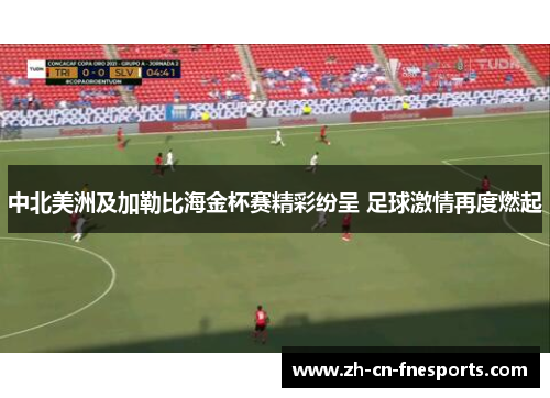 中北美洲及加勒比海金杯赛精彩纷呈 足球激情再度燃起 中北美洲及加勒比海金杯赛精彩纷呈 足球激情再度燃起
