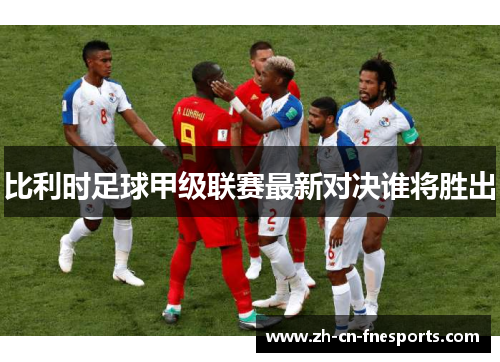 比利时足球甲级联赛最新对决谁将胜出 比利时足球甲级联赛最新对决谁将胜出