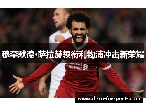穆罕默德·萨拉赫领衔利物浦冲击新荣耀 穆罕默德·萨拉赫领衔利物浦冲击新荣耀