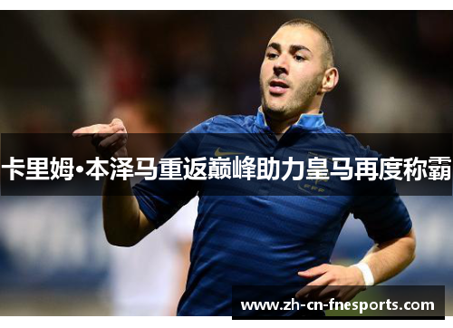 卡里姆·本泽马重返巅峰助力皇马再度称霸 卡里姆·本泽马重返巅峰助力皇马再度称霸