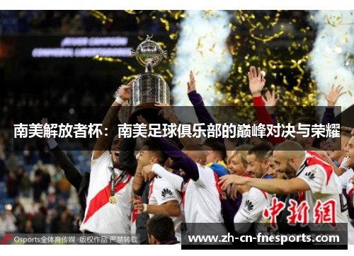 南美解放者杯:南美足球俱乐部的巅峰对决与荣耀 南美解放者杯:南美足球俱乐部的巅峰对决与荣耀