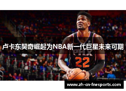 卢卡东契奇崛起为NBA新一代巨星未来可期 卢卡东契奇崛起为NBA新一代巨星未来可期