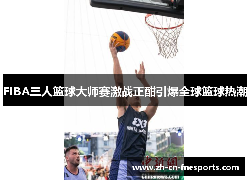 FIBA三人篮球大师赛激战正酣引爆全球篮球热潮 FIBA三人篮球大师赛激战正酣引爆全球篮球热潮