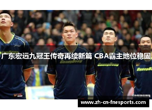 广东宏远九冠王传奇再续新篇 CBA霸主地位稳固 广东宏远九冠王传奇再续新篇 CBA霸主地位稳固