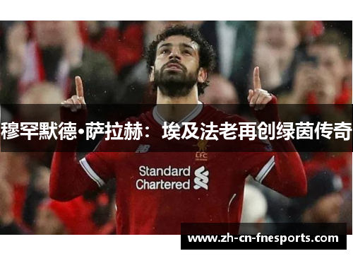 穆罕默德·萨拉赫:埃及法老再创绿茵传奇 穆罕默德·萨拉赫:埃及法老再创绿茵传奇