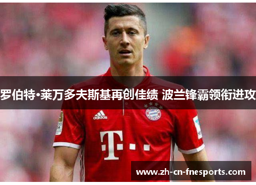 罗伯特·莱万多夫斯基再创佳绩 波兰锋霸领衔进攻 罗伯特·莱万多夫斯基再创佳绩 波兰锋霸领衔进攻