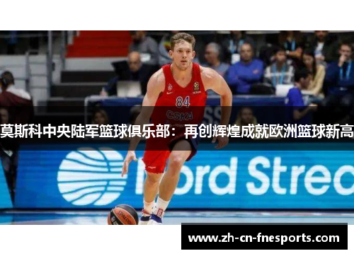 莫斯科中央陆军篮球俱乐部:再创辉煌成就欧洲篮球新高 莫斯科中央陆军篮球俱乐部:再创辉煌成就欧洲篮球新高