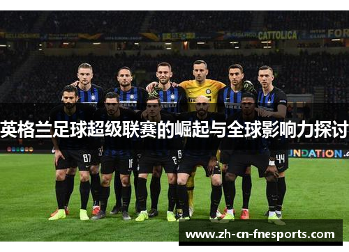 英格兰足球超级联赛的崛起与全球影响力探讨 英格兰足球超级联赛的崛起与全球影响力探讨