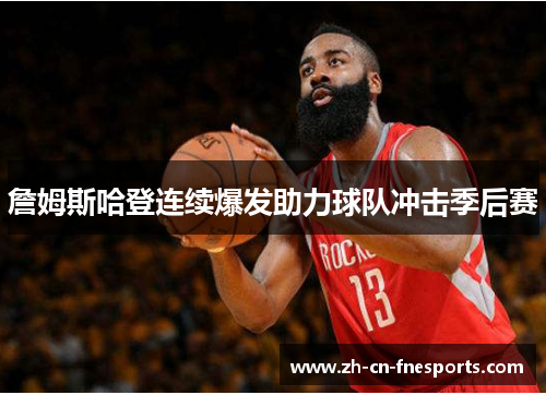 詹姆斯哈登连续爆发助力球队冲击季后赛 詹姆斯哈登连续爆发助力球队冲击季后赛