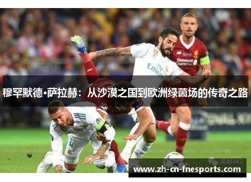 穆罕默德·萨拉赫:从沙漠之国到欧洲绿茵场的传奇之路 穆罕默德·萨拉赫:从沙漠之国到欧洲绿茵场的传奇之路