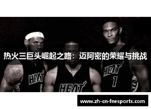 热火三巨头崛起之路:迈阿密的荣耀与挑战 热火三巨头崛起之路:迈阿密的荣耀与挑战