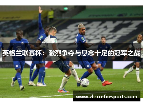 英格兰联赛杯:激烈争夺与悬念十足的冠军之战 英格兰联赛杯:激烈争夺与悬念十足的冠军之战